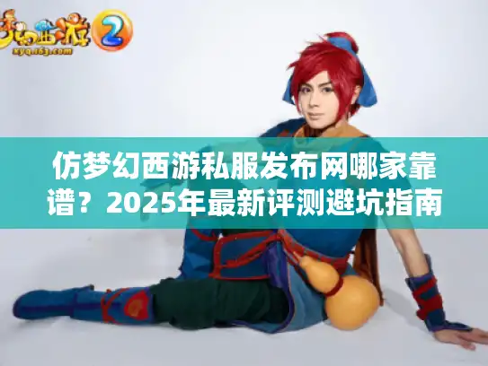 仿梦幻西游私服发布网哪家靠谱？2025年最新评测避坑指南