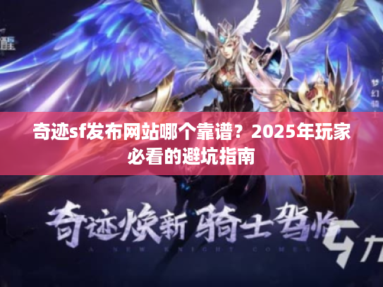 奇迹sf发布网站哪个靠谱?2025年玩家必看的避坑指南 奇迹sf发布网站哪个靠谱?2025年玩家必看的避坑指南