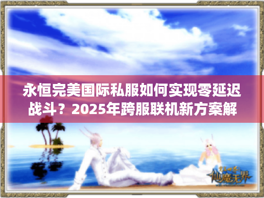 永恒完美国际私服如何实现零延迟战斗?2025年跨服联机新方案解析 永恒完美国际私服如何实现零延迟战斗?2025年跨服联机新方案解析