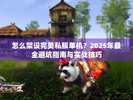 怎么架设完美私服单机?2025年最全避坑指南与实战技巧 怎么架设完美私服单机?2025年最全避坑指南与实战技巧
