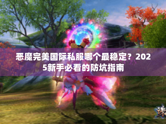 恶魔完美国际私服哪个最稳定?2025新手必看的防坑指南 恶魔完美国际私服哪个最稳定?2025新手必看的防坑指南