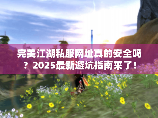 完美江湖私服网址真的安全吗?2025最新避坑指南来了! 完美江湖私服网址真的安全吗?2025最新避坑指南来了!