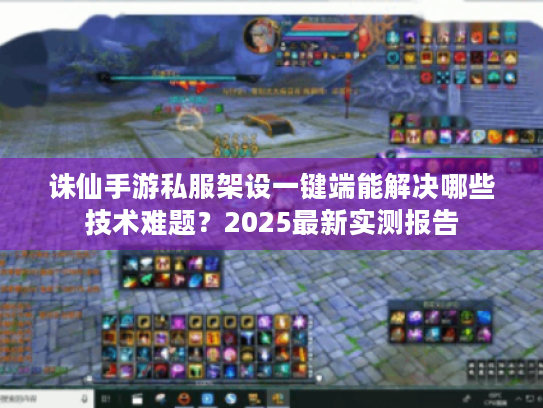 诛仙手游私服架设一键端能解决哪些技术难题?2025最新实测报告 诛仙手游私服架设一键端能解决哪些技术难题?2025最新实测报告