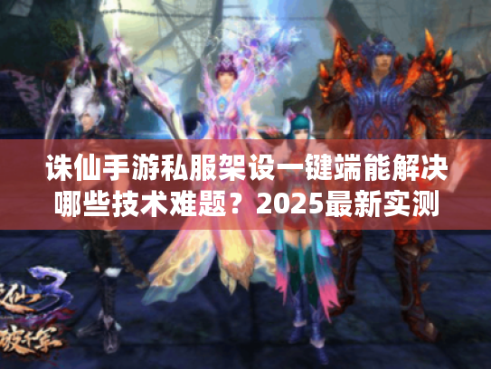 诛仙手游私服架设一键端能解决哪些技术难题?2025最新实测报告 诛仙手游私服架设一键端能解决哪些技术难题?2025最新实测报告