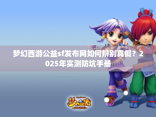 梦幻西游公益sf发布网如何辨别真假？2025年实测防坑手册