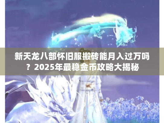 新天龙八部怀旧服搬砖能月入过万吗？2025年最稳金币攻略大揭秘