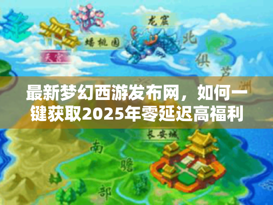 最新梦幻西游发布网,如何一键获取2025年零延迟高福利新服? 最新梦幻西游发布网,如何一键获取2025年零延迟高福利新服?