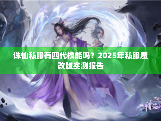 诛仙私服有四代技能吗？2025年私服魔改版实测报告