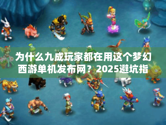 为什么九成玩家都在用这个梦幻西游单机发布网?2025避坑指南来了 为什么九成玩家都在用这个梦幻西游单机发布网?2025避坑指南来了