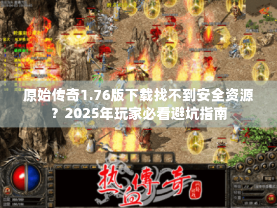 原始传奇1.76版下载找不到安全资源?2025年玩家必看避坑指南 原始传奇1.76版下载找不到安全资源?2025年玩家必看避坑指南