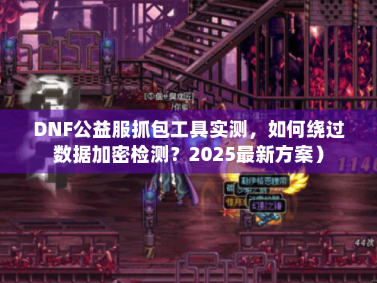 DNF公益服抓包工具实测，如何绕过数据加密检测？2025最新方案）