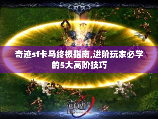 奇迹sf卡马终极指南,进阶玩家必学的5大高阶技巧 奇迹sf卡马终极指南,进阶玩家必学的5大高阶技巧