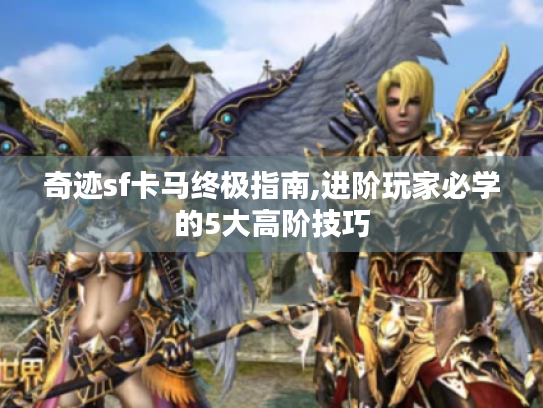 奇迹sf卡马终极指南,进阶玩家必学的5大高阶技巧 奇迹sf卡马终极指南,进阶玩家必学的5大高阶技巧