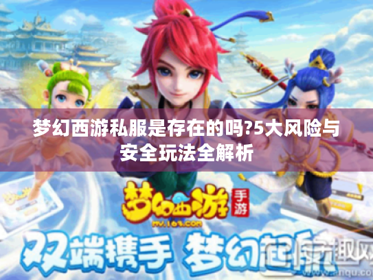 梦幻西游私服是存在的吗?5大风险与安全玩法全解析 梦幻西游私服是存在的吗?5大风险与安全玩法全解析