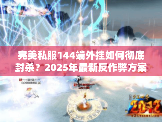 完美私服144端外挂如何彻底封杀?2025年最新反作弊方案实测 完美私服144端外挂如何彻底封杀?2025年最新反作弊方案实测