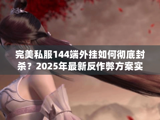 完美私服144端外挂如何彻底封杀?2025年最新反作弊方案实测 完美私服144端外挂如何彻底封杀?2025年最新反作弊方案实测