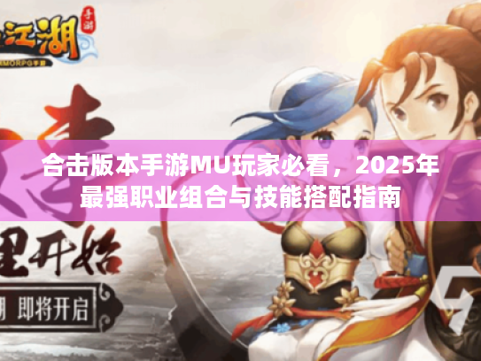 合击版本手游MU玩家必看,2025年最强职业组合与技能搭配指南 合击版本手游MU玩家必看,2025年最强职业组合与技能搭配指南