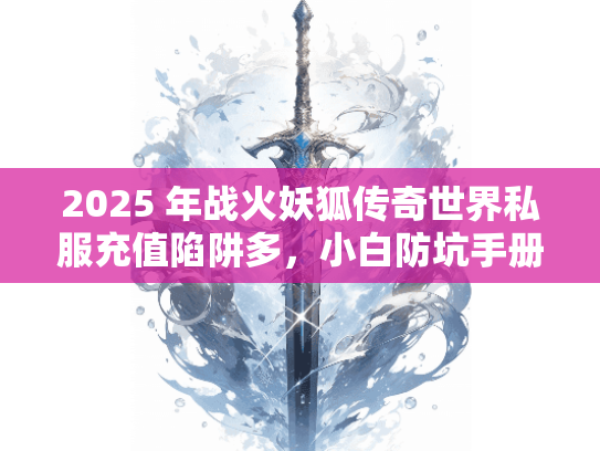 2025 年战火妖狐传奇世界私服充值陷阱多，小白防坑手册请查收！