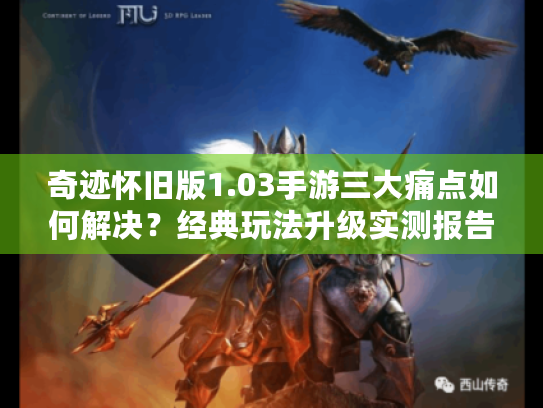 奇迹怀旧版1.03手游三大痛点如何解决?经典玩法升级实测报告 奇迹怀旧版1.03手游三大痛点如何解决?经典玩法升级实测报告