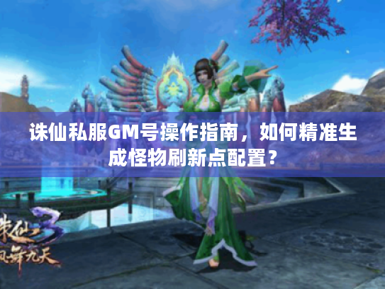 诛仙私服GM号操作指南,如何精准生成怪物刷新点配置? 诛仙私服GM号操作指南,如何精准生成怪物刷新点配置?