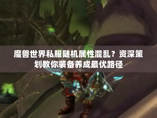 魔兽世界私服随机属性混乱?资深策划教你装备养成最优路径 魔兽世界私服随机属性混乱?资深策划教你装备养成最优路径