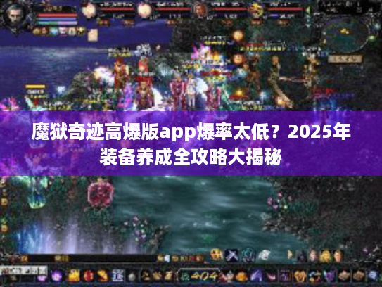 魔狱奇迹高爆版app爆率太低？2025年装备养成全攻略大揭秘