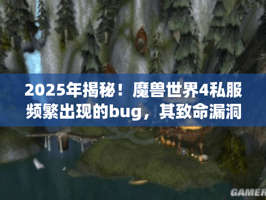 2025年揭秘!魔兽世界4私服频繁出现的bug,其致命漏洞修复方案全解析 2025年揭秘!魔兽世界4私服频繁出现的bug,其致命漏洞修复方案全解析