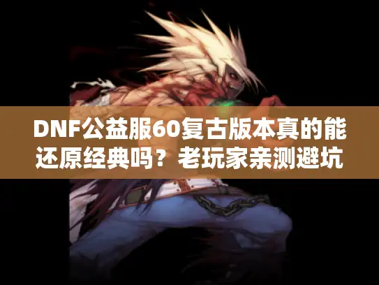 DNF公益服60复古版本真的能还原经典吗？老玩家亲测避坑指南