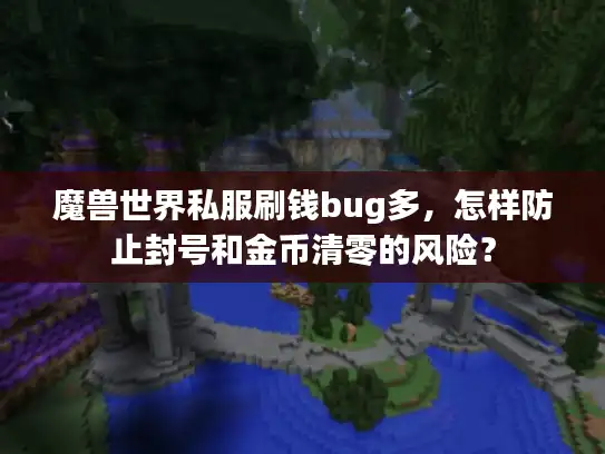 魔兽世界私服刷钱bug多,怎样防止封号和金币清零的风险? 魔兽世界私服刷钱bug多,怎样防止封号和金币清零的风险?