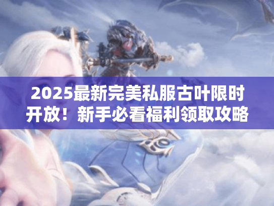 2025最新完美私服古叶限时开放!新手必看福利领取攻略 2025最新完美私服古叶限时开放!新手必看福利领取攻略