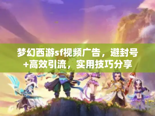 梦幻西游sf视频广告，避封号+高效引流，实用技巧分享