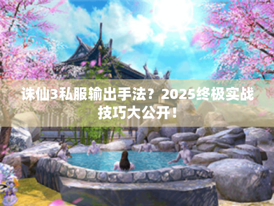 诛仙3私服输出手法?2025终极实战技巧大公开! 诛仙3私服输出手法?2025终极实战技巧大公开!