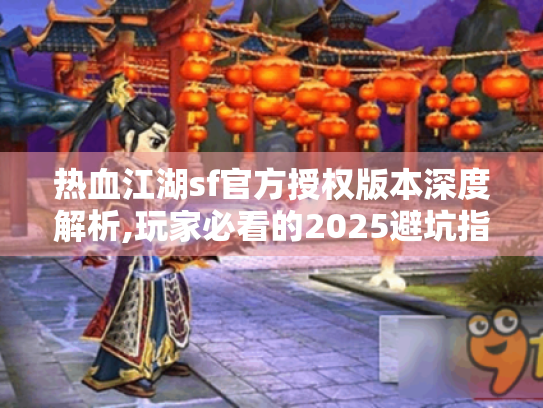 热血江湖sf官方授权版本深度解析,玩家必看的2025避坑指南 热血江湖sf官方授权版本深度解析,玩家必看的2025避坑指南