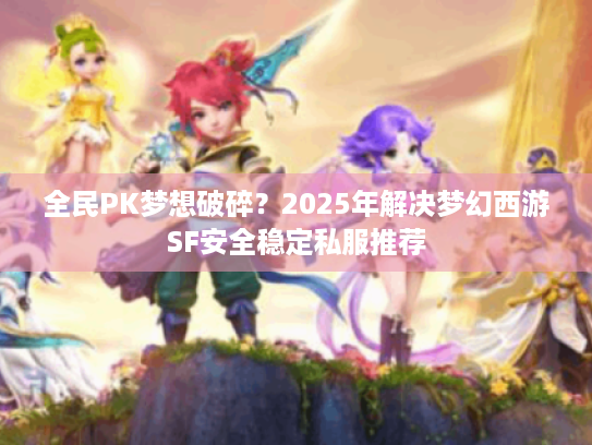 全民PK梦想破碎?2025年解决梦幻西游SF安全稳定私服推荐 全民PK梦想破碎?2025年解决梦幻西游SF安全稳定私服推荐