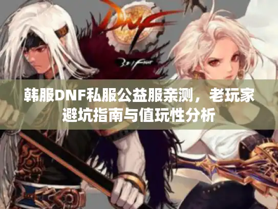 韩服DNF私服公益服亲测,老玩家避坑指南与值玩性分析 韩服DNF私服公益服亲测,老玩家避坑指南与值玩性分析