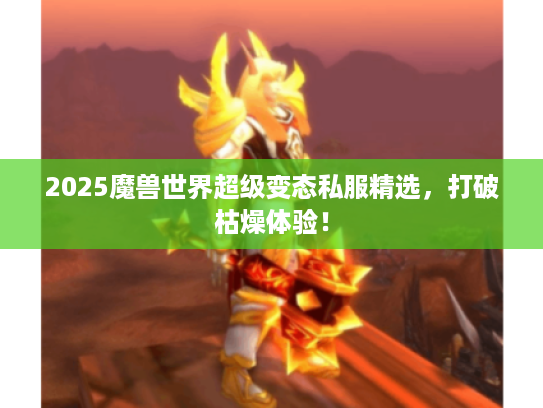 2025魔兽世界超级变态私服精选，打破枯燥体验！