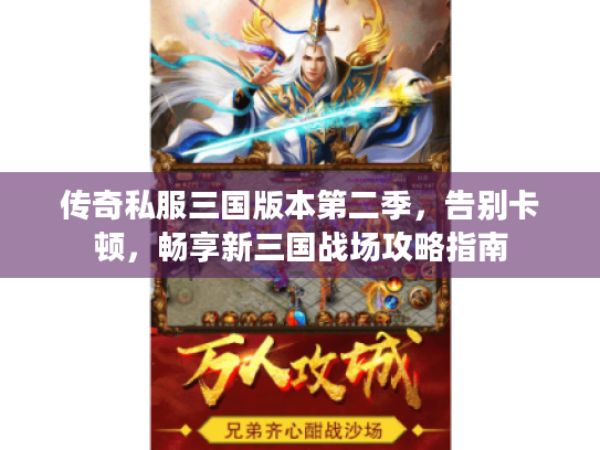 传奇私服三国版本第二季,告别卡顿,畅享新三国战场攻略指南 传奇私服三国版本第二季,告别卡顿,畅享新三国战场攻略指南