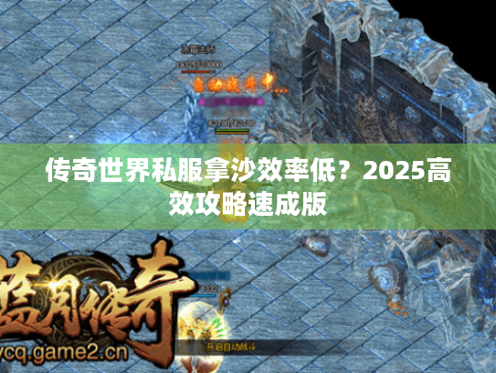 传奇世界私服拿沙效率低?2025高效攻略速成版 传奇世界私服拿沙效率低?2025高效攻略速成版
