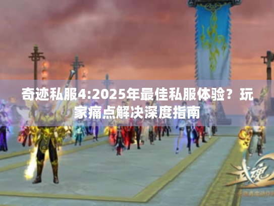 奇迹私服4:2025年最佳私服体验?玩家痛点解决深度指南 奇迹私服4:2025年最佳私服体验?玩家痛点解决深度指南