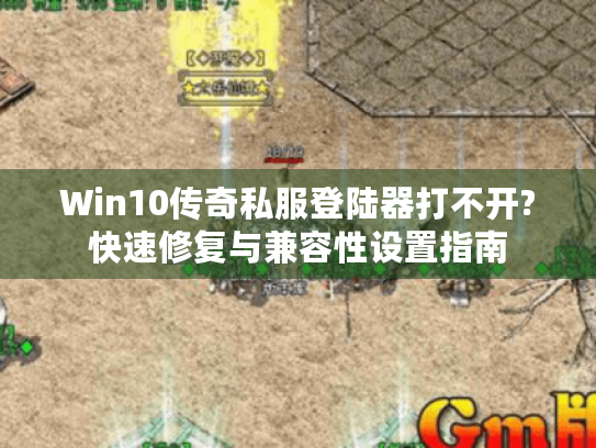 Win10传奇私服登陆器打不开?快速修复与兼容性设置指南