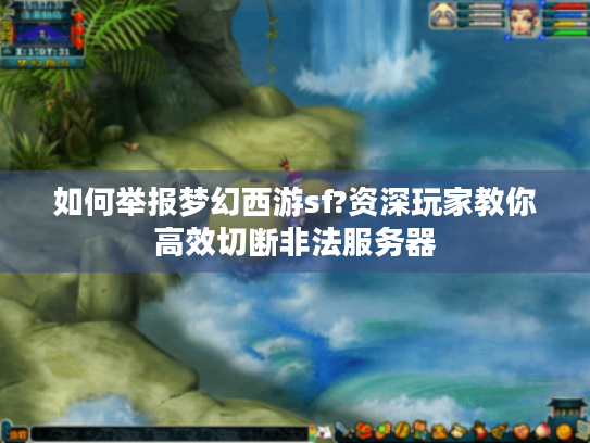 如何举报梦幻西游sf?资深玩家教你高效切断非法服务器 如何举报梦幻西游sf?资深玩家教你高效切断非法服务器