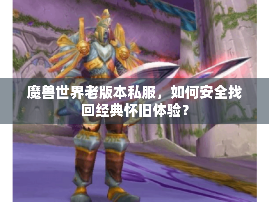 魔兽世界老版本私服,如何安全找回经典怀旧体验? 魔兽世界老版本私服,如何安全找回经典怀旧体验?