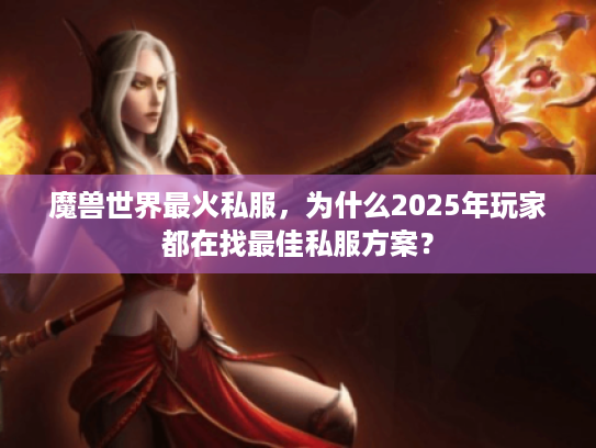 魔兽世界最火私服,为什么2025年玩家都在找最佳私服方案? 魔兽世界最火私服,为什么2025年玩家都在找最佳私服方案?