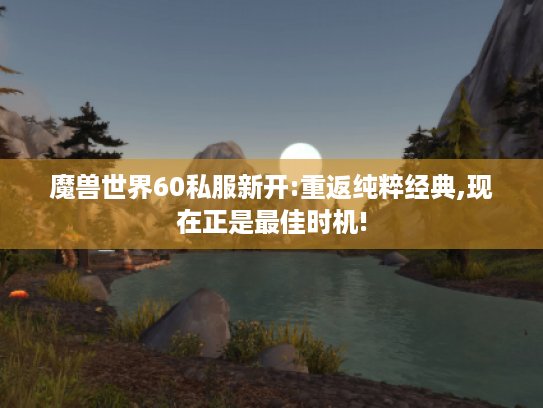 魔兽世界60私服新开:重返纯粹经典,现在正是最佳时机!