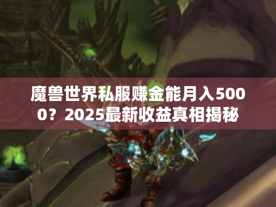 魔兽世界私服赚金能月入5000?2025最新收益真相揭秘 魔兽世界私服赚金能月入5000?2025最新收益真相揭秘