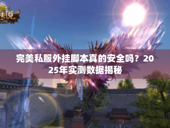 完美私服外挂脚本真的安全吗?2025年实测数据揭秘 完美私服外挂脚本真的安全吗?2025年实测数据揭秘