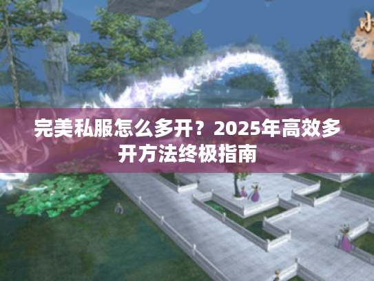 完美私服怎么多开?2025年高效多开方法终极指南 完美私服怎么多开?2025年高效多开方法终极指南
