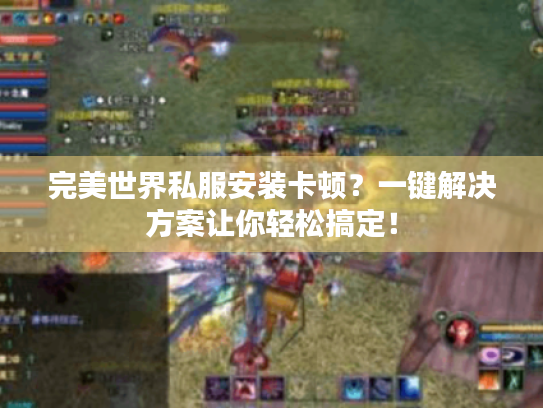 完美世界私服安装卡顿？一键解决方案让你轻松搞定！