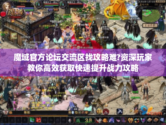 魔域官方论坛交流区找攻略难?资深玩家教你高效获取快速提升战力攻略