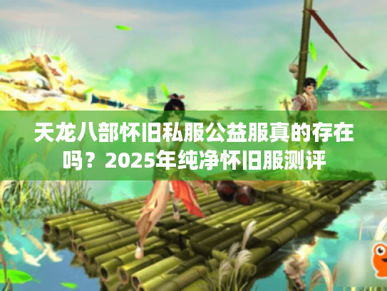 天龙八部怀旧私服公益服真的存在吗?2025年纯净怀旧服测评 天龙八部怀旧私服公益服真的存在吗?2025年纯净怀旧服测评